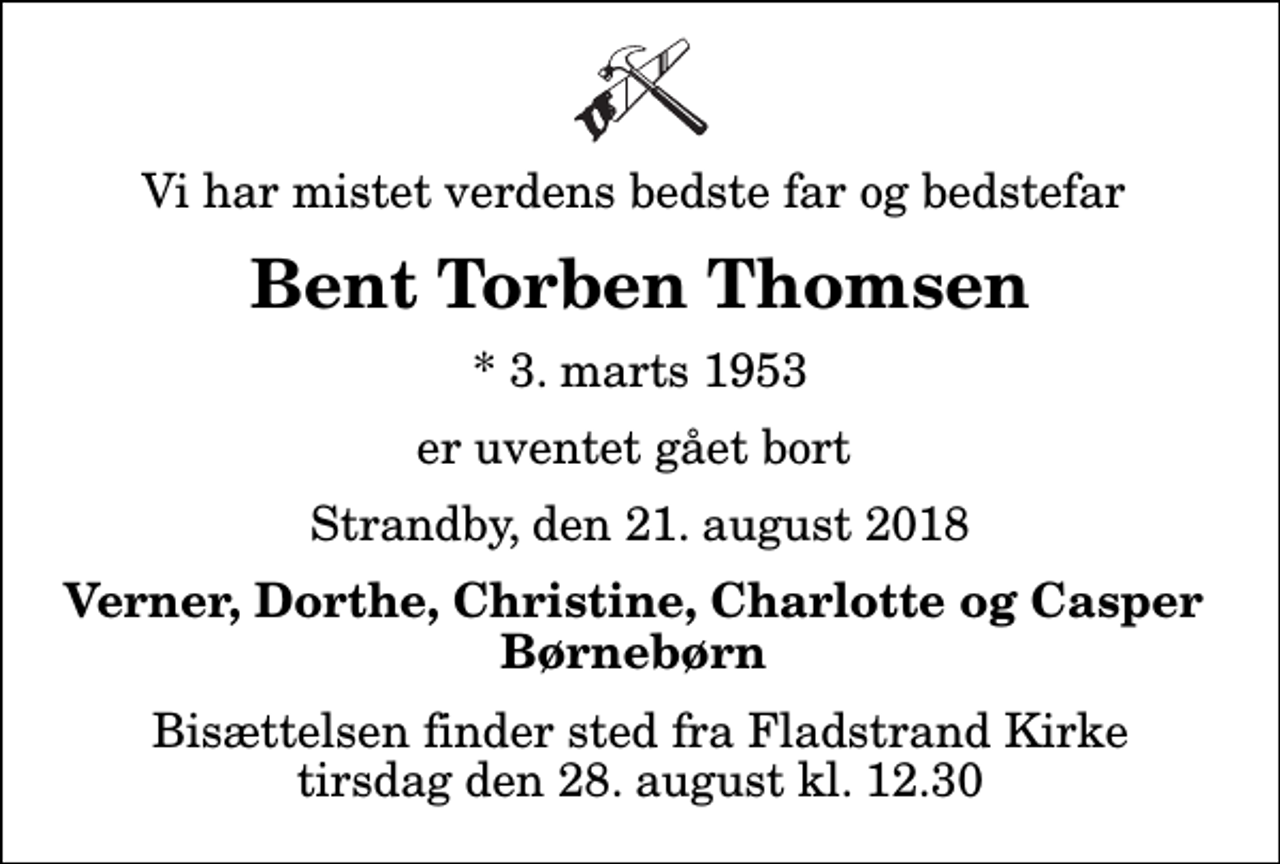 <p>Vi har mistet verdens bedste far og bedstefar<br />Bent Torben Thomsen<br />* 3. marts 1953<br />er uventet gået bort<br />Strandby, den 21. august 2018<br />Verner, Dorthe, Christine, Charlotte og Casper Børnebørn<br />Bisættelsen finder sted fra Fladstrand Kirke tirsdag den 28. august kl. 12.30</p>