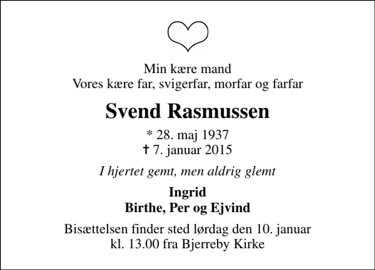 <p>Min kære mand Vores kære far, svigerfar, morfar og farfar<br />Svend Rasmussen<br />* 28. maj 1937<br />✝ 7. januar 2015<br />I hjertet gemt, men aldrig glemt<br />Ingrid Birthe, Per og Ejvind<br />Bisættelsen finder sted lørdag den 10. januar kl. 13.00 fra Bjerreby Kirke</p>