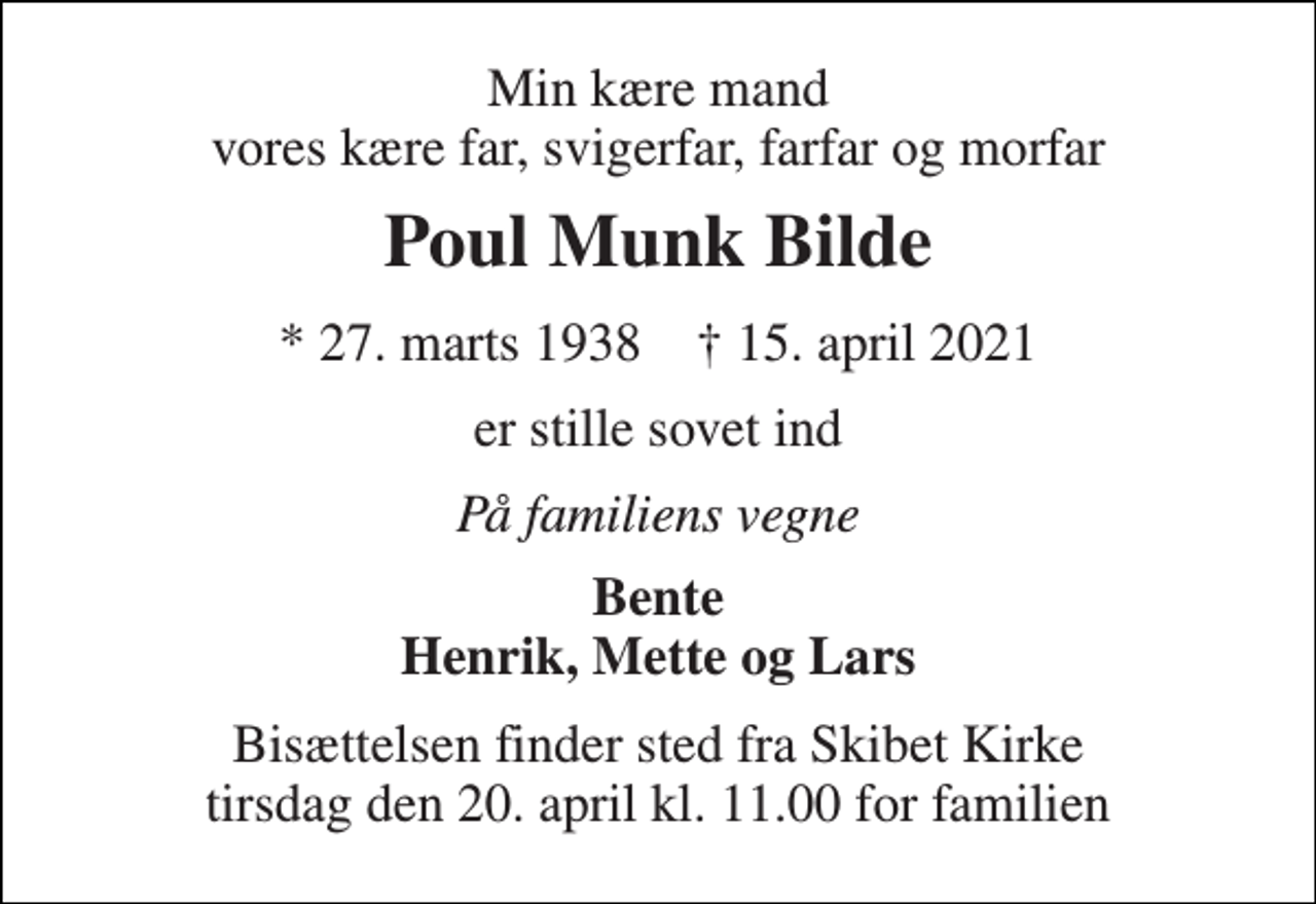 <p>Min kære mand vores kære far, svigerfar, farfar og morfar<br />Poul Munk Bilde<br />* 27. marts 1938 † 15. april 2021<br />er stille sovet ind<br />På familiens vegne<br />Bente Henrik, Mette og Lars<br />Bisættelsen finder sted fra Skibet Kirke tirsdag den 20. april kl. 11.00 for familien</p>