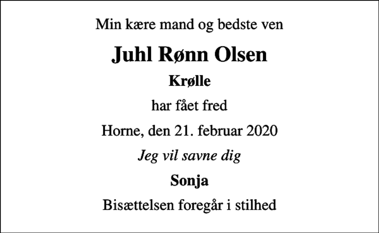 <p>Min kære mand og bedste ven<br />Juhl Rønn Olsen<br />Krølle<br />har fået fred<br />Horne, den 21. februar 2020<br />Jeg vil savne dig<br />Sonja<br />Bisættelsen foregår i stilhed</p>