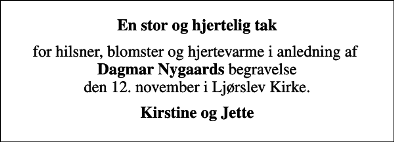 <p>En stor og hjertelig tak<br />for hilsner, blomster og hjertevarme i anledning af <em>Dagmar Nygaards</em> begravelse den 12. november i Ljørslev Kirke.<br />Kirstine og Jette</p>