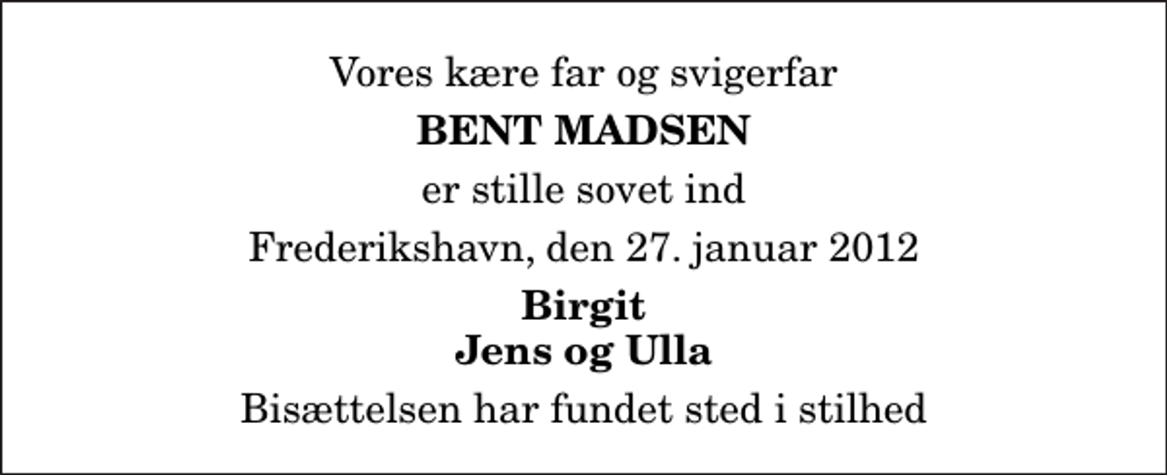 <p>Vores kære far og svigerfar<br />Bent Madsen<br />er stille sovet ind<br />Frederikshavn, den 27. januar 2012<br />Birgit Jens og Ulla<br />Bisættelsen har fundet sted i stilhed</p>