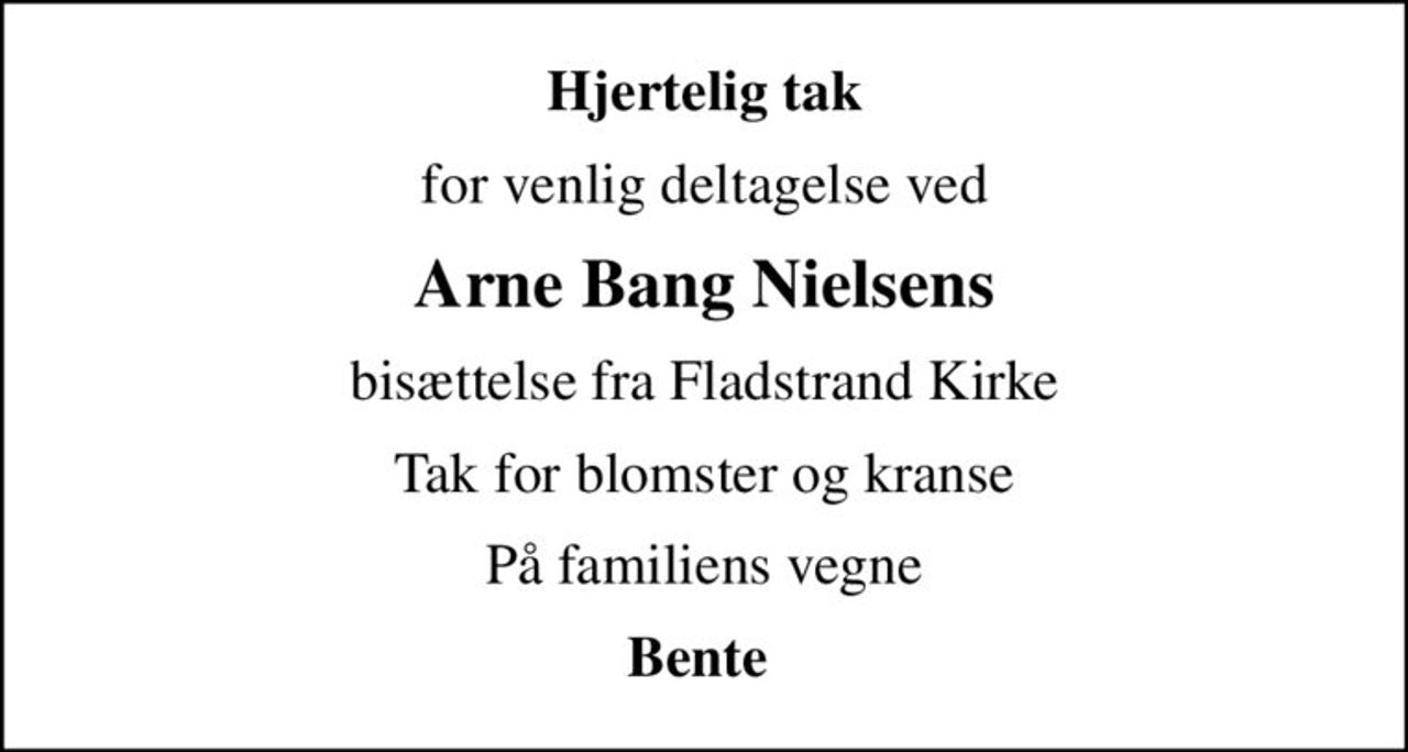 Hjertelig tak
for venlig deltagelse ved
Arne Bang Nielsens
bisættelse fra Fladstrand Kirke
Tak for blomster og kranse
På familiens vegne
Bente