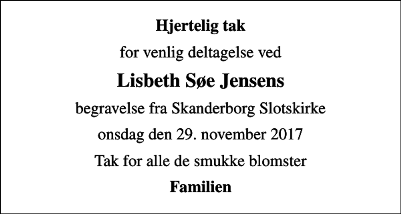 <p>Hjertelig tak<br />for venlig deltagelse ved<br />Lisbeth Søe Jensens<br />begravelse fra Skanderborg Slotskirke<br />onsdag den 29. november 2017<br />Tak for alle de smukke blomster<br />Familien</p>