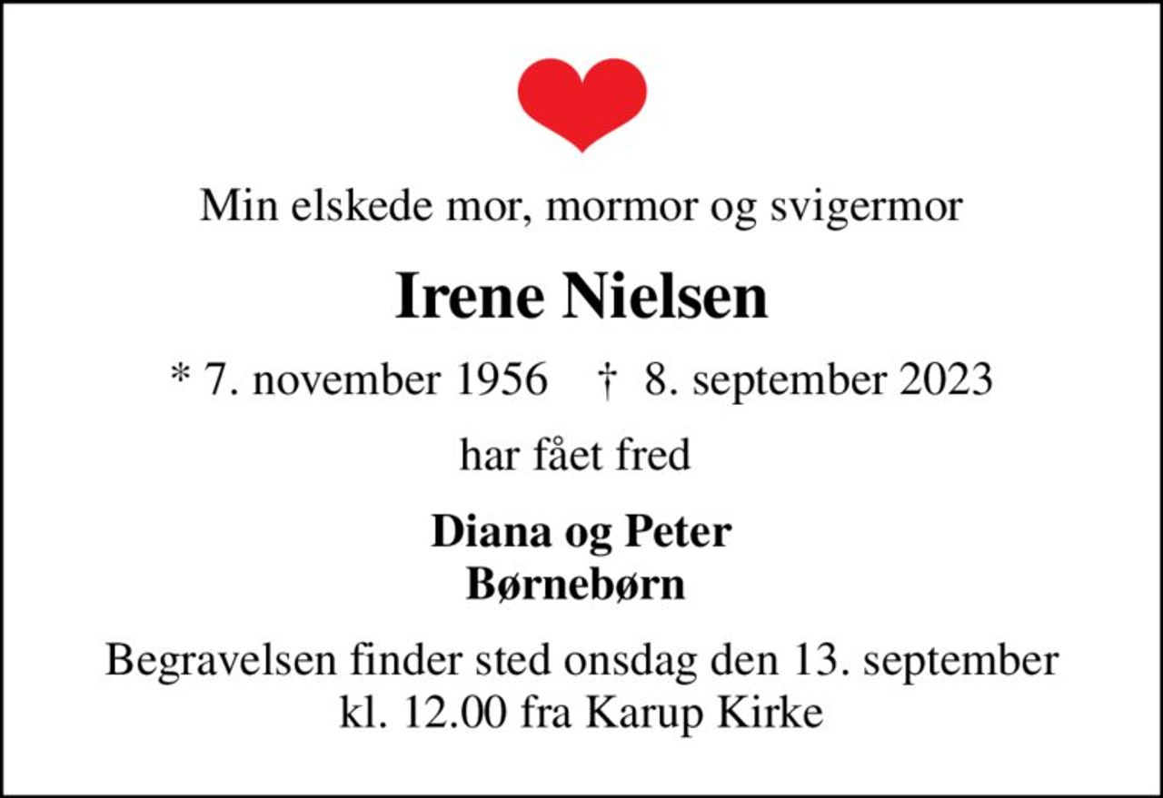 Min elskede mor, mormor og svigermor
Irene Nielsen
* 7. november 1956    ✝ 8. september 2023
har fået fred 
Diana og Peter Børnebørn 
Begravelsen finder sted onsdag den 13. september kl. 12.00 fra Karup Kirke