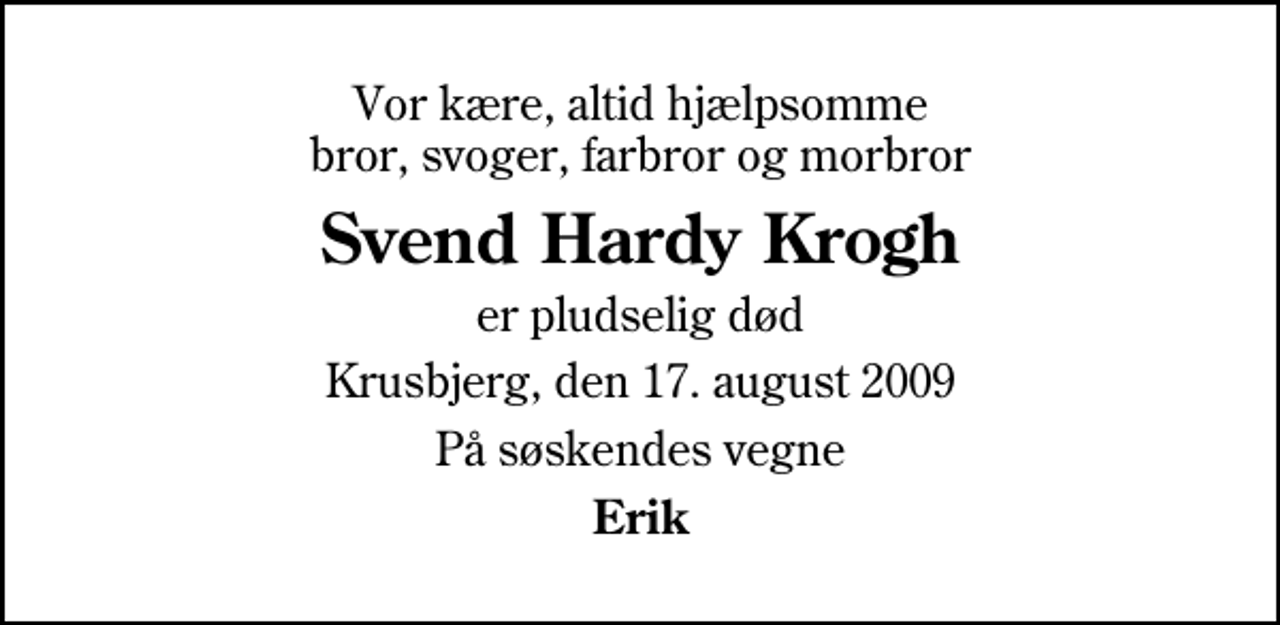 <p>Vor kære, altid hjælpsomme bror, svoger, farbror og morbror<br />Svend Hardy Krogh<br />er pludselig død<br />Krusbjerg, den 17. august 2009<br />På søskendes vegne<br />Erik</p>
