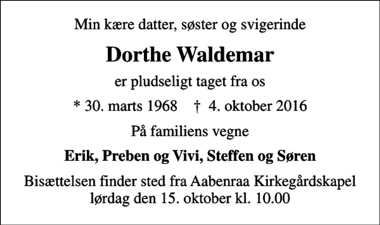 <p>Min kære datter, søster og svigerinde<br />Dorthe Waldemar<br />er pludseligt taget fra os<br />* 30. marts 1968 ✝ 4. oktober 2016<br />På familiens vegne<br />Erik, Preben og Vivi, Steffen og Søren<br />Bisættelsen finder sted fra Aabenraa Kirkegårdskapel lørdag den 15. oktober kl. 10.00</p>