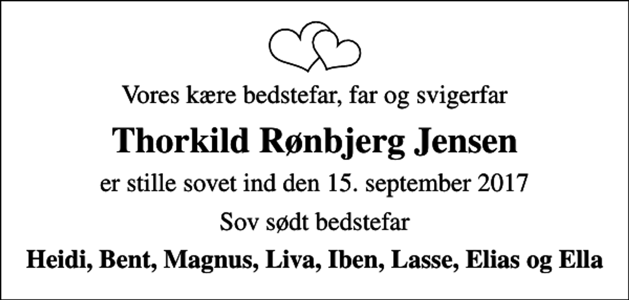 <p>Vores kære bedstefar, far og svigerfar<br />Thorkild Rønbjerg Jensen<br />er stille sovet ind den 15. september 2017<br />Sov sødt bedstefar<br />Heidi, Bent, Magnus, Liva, Iben, Lasse, Elias og Ella</p>