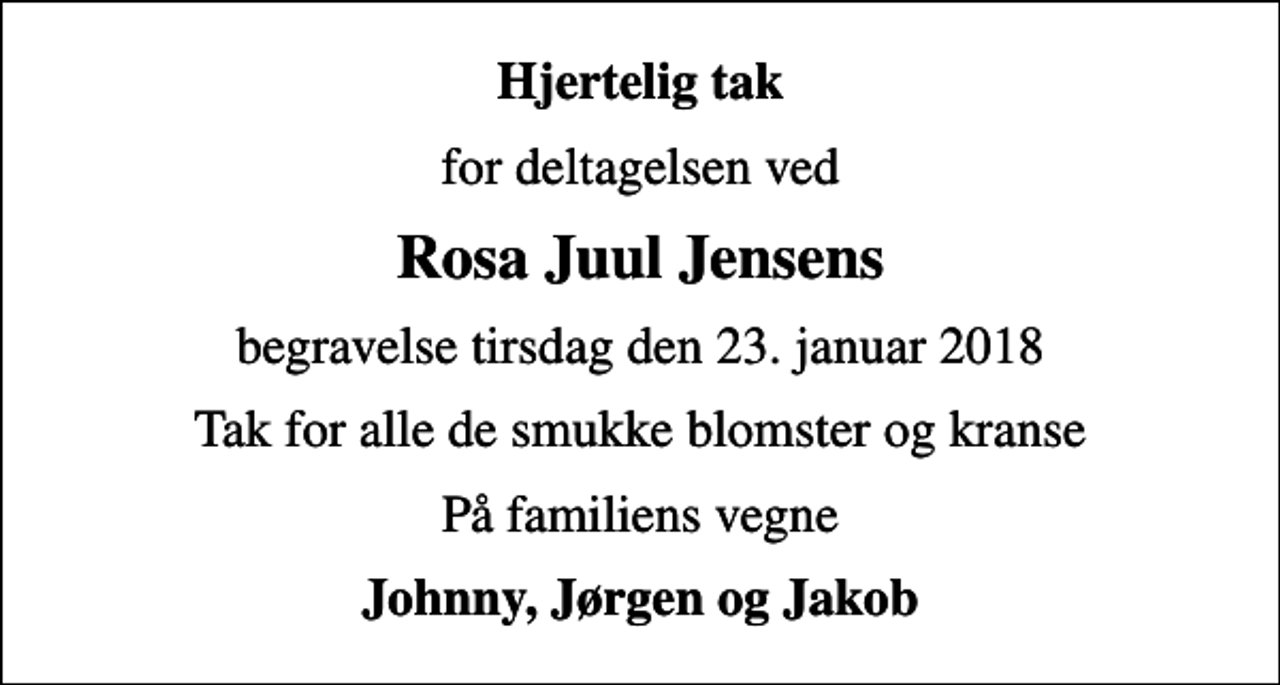 <p>Hjertelig tak<br />for deltagelsen ved<br />Rosa Juul Jensens<br />begravelse tirsdag den 23. januar 2018<br />Tak for alle de smukke blomster og kranse<br />På familiens vegne<br />Johnny, Jørgen og Jakob</p>