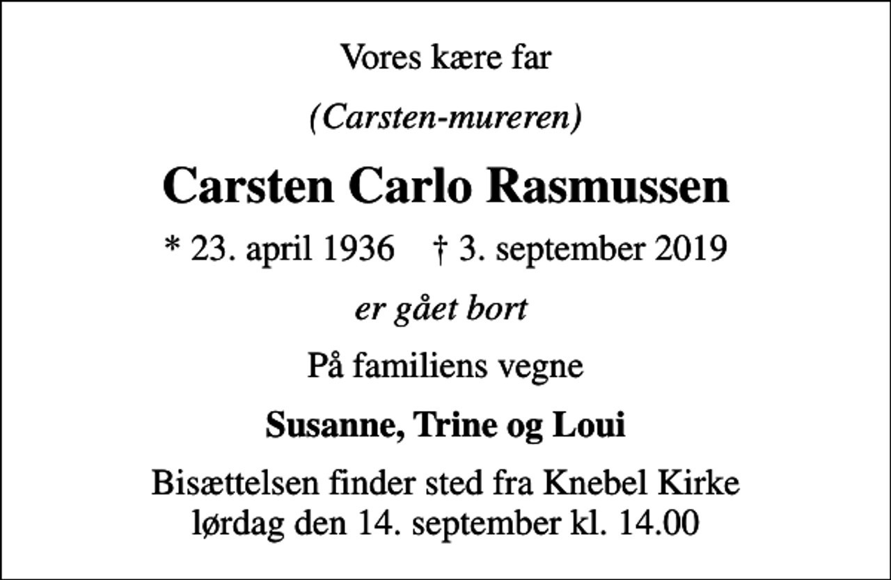 <p>Vores kære far<br />(Carsten-mureren)<br />Carsten Carlo Rasmussen<br />* 23. april 1936 ✝ 3. september 2019<br />er gået bort<br />På familiens vegne<br />Susanne, Trine og Loui<br />Bisættelsen finder sted fra Knebel Kirke lørdag den 14. september kl. 14.00</p>