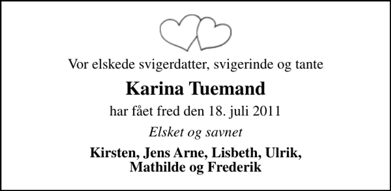 <p>Vor elskede svigerdatter, svigerinde og tante<br />Karina Tuemand<br />har fået fred den 18. juli 2011<br />Elsket og savnet<br />Kirsten, Jens Arne, Lisbeth, Ulrik, Mathilde og Frederik</p>