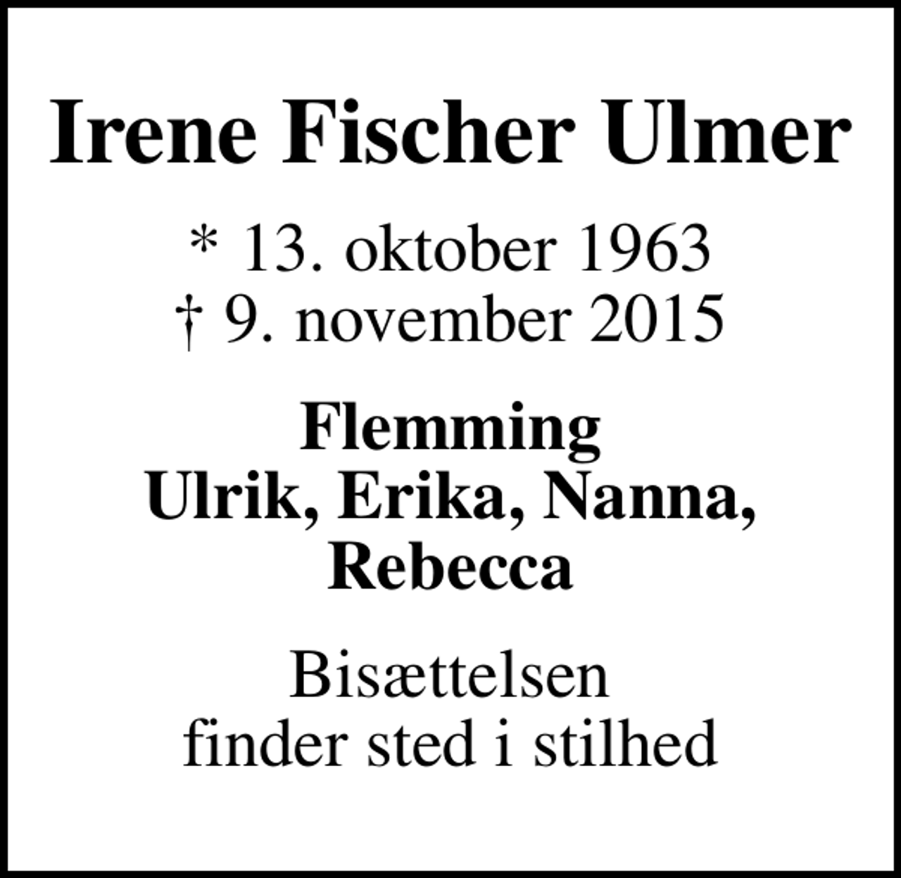 <p>Irene Fischer Ulmer<br />* 13. oktober 1963<br />✝ 9. november 2015<br />Flemming Ulrik, Erika, Nanna, Rebecca<br />Bisættelsen finder sted i stilhed</p>