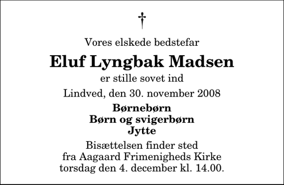 <p>Vores elskede bedstefar<br />Eluf Lyngbak Madsen<br />er stille sovet ind<br />Lindved, den 30. november 2008<br />Børnebørn Børn og svigerbørn Jytte<br />Bisættelsen finder sted fra Aagaard Frimenigheds Kirke torsdag den 4. december kl. 14.00</p>