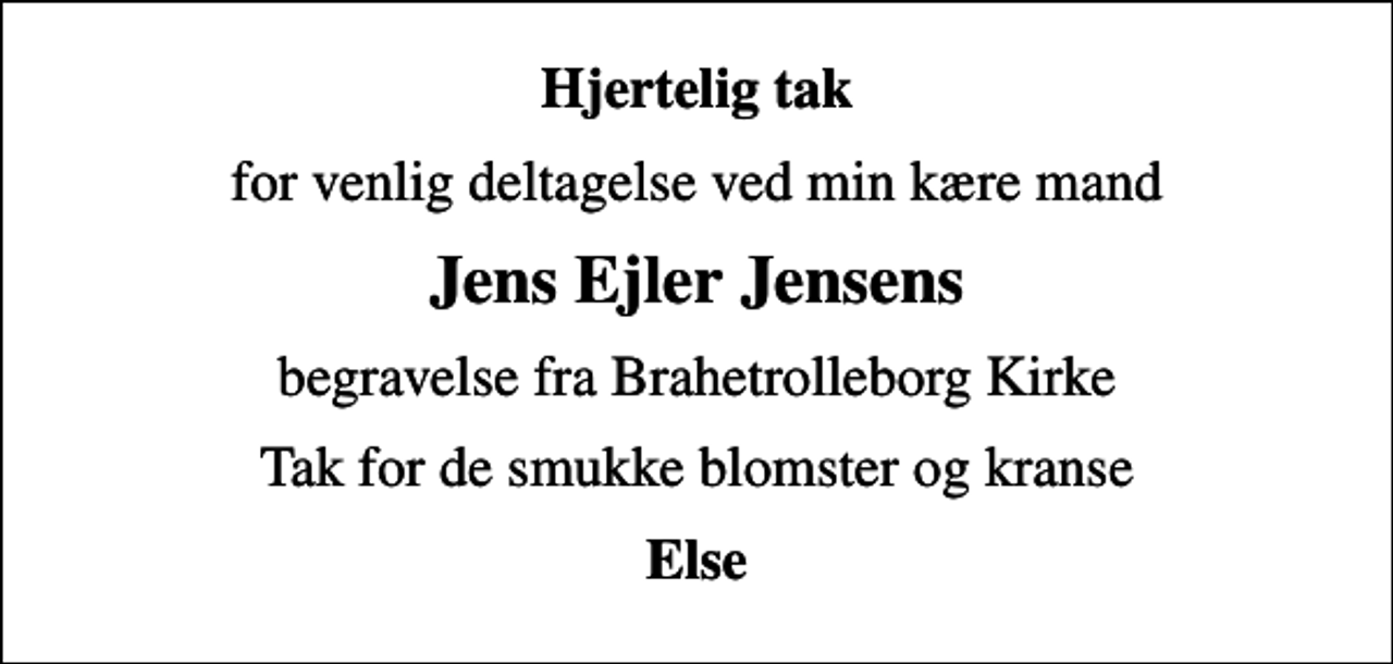 <p>Hjertelig tak<br />for venlig deltagelse ved min kære mand<br />Jens Ejler Jensens<br />begravelse fra Brahetrolleborg Kirke<br />Tak for de smukke blomster og kranse<br />Else</p>