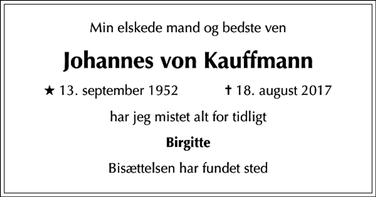 <p>Min elskede mand og bedste ven<br />Johannes von Kauffmann<br />* 13. september 1952 ✝ 18. august 2017<br />har jeg mistet alt for tidligt<br />Birgitte<br />Bisættelsen har fundet sted</p>
