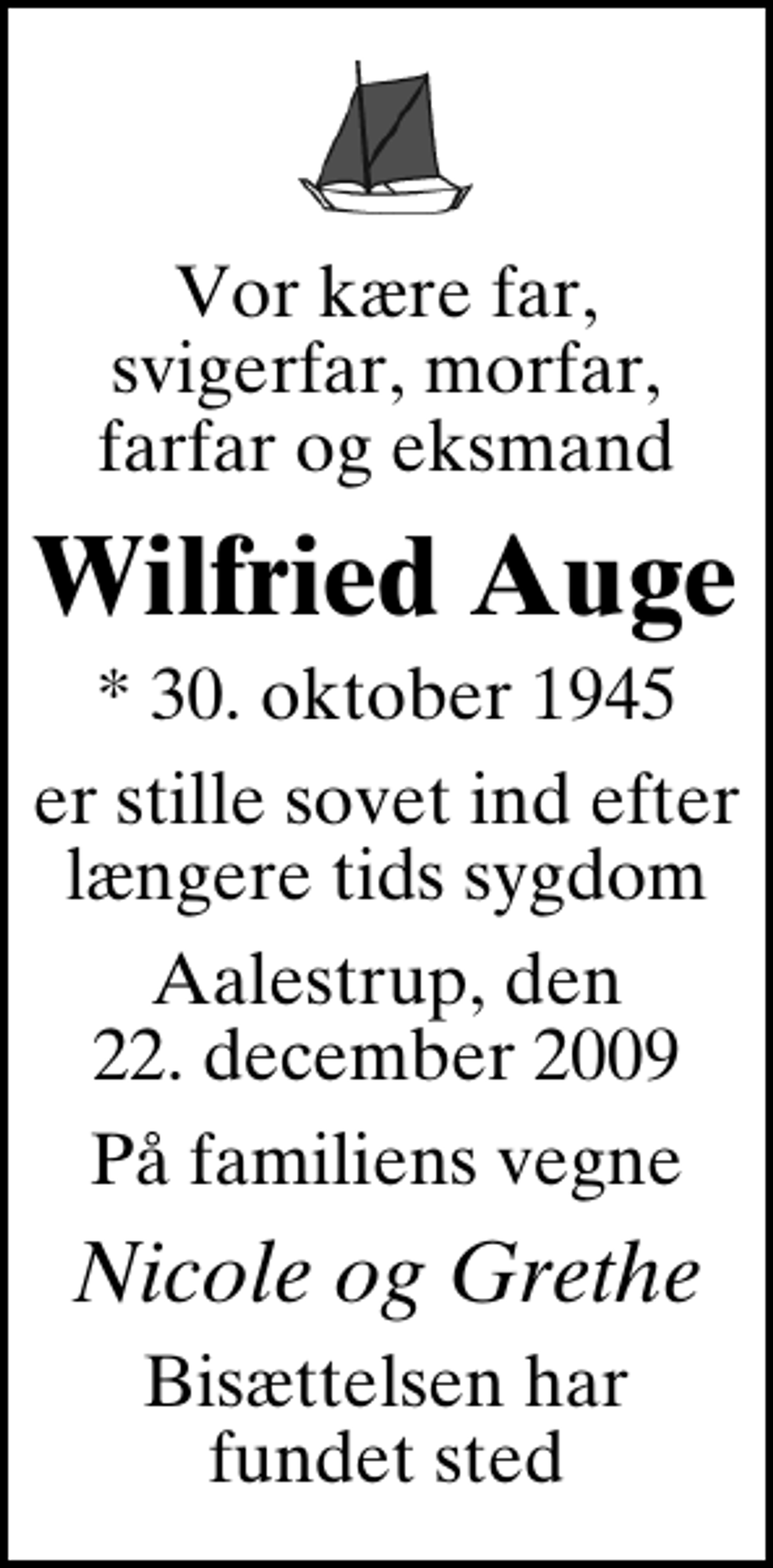 <p>Vor kære far, svigerfar, morfar, farfar og eksmand<br />Wilfried Auge<br />* 30. oktober 1945<br />er stille sovet ind efter længere tids sygdom<br />Aalestrup, den 22. december 2009<br />På familiens vegne<br />Nicole og Grethe<br />Bisættelsen har fundet sted</p>