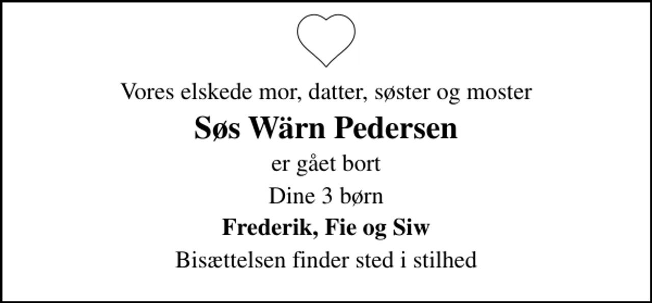 <p>Vores elskede mor, datter, søster og moster<br />Søs Wärn Pedersen<br />er gået bort<br />Dine 3 børn<br />Frederik, Fie og Siw<br />Bisættelsen finder sted i stilhed</p>