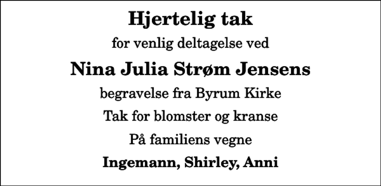 <p>Hjertelig tak<br />for venlig deltagelse ved<br />Nina Julia Strøm Jensens<br />begravelse fra Byrum Kirke<br />Tak for blomster og kranse<br />På familiens vegne<br />Ingemann, Shirley, Anni</p>