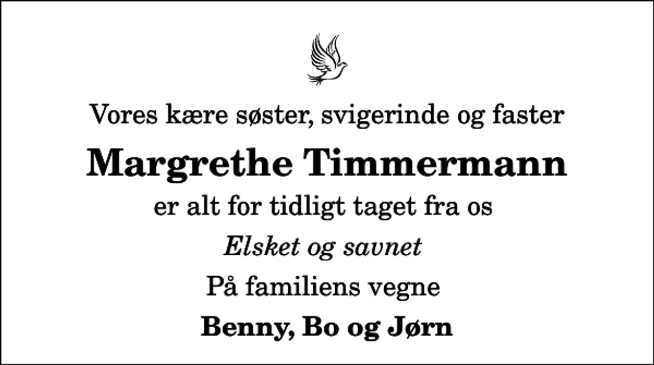 <p>Vores kære søster, svigerinde og faster<br />Margrethe Timmermann<br />er alt for tidligt taget fra os<br />Elsket og savnet<br />På familiens vegne<br />Benny, Bo og Jørn</p>