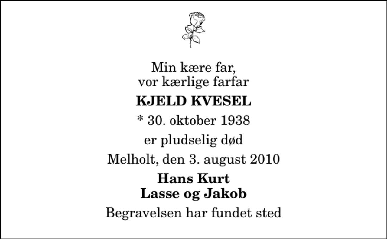 <p>Min kære far, vor kærlige farfar<br />Kjeld Kvesel<br />* 30. oktober 1938<br />er pludselig død<br />Melholt, den 3. august 2010<br />Hans Kurt Lasse og Jakob<br />Begravelsen har fundet sted</p>