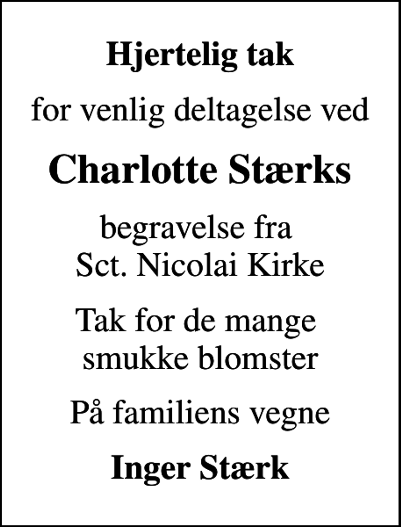 <p>Hjertelig tak<br />for venlig deltagelse ved<br />Charlotte Stærks<br />begravelse fra Sct. Nicolai Kirke<br />Tak for de mange smukke blomster<br />På familiens vegne<br />Inger Stærk</p>