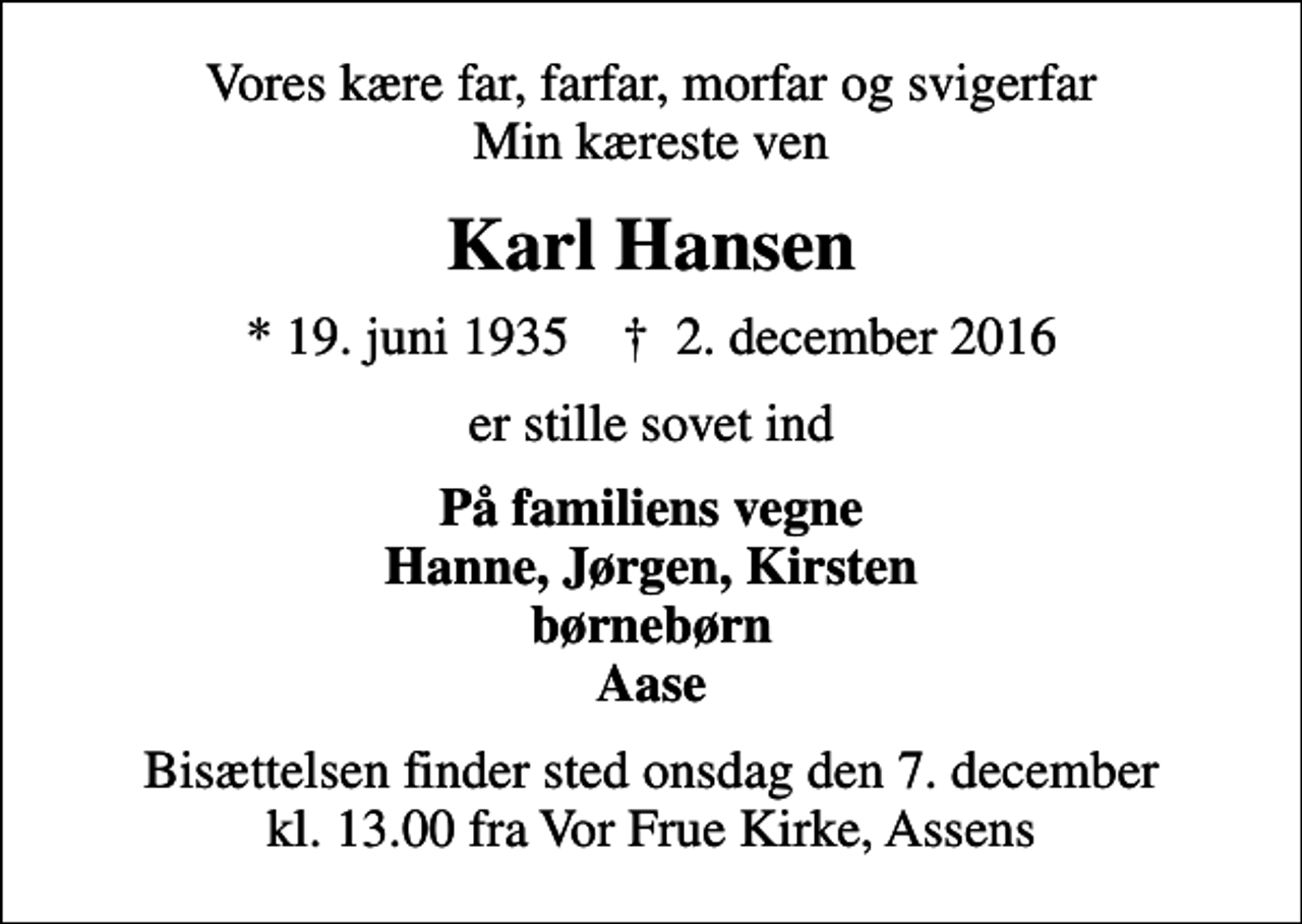 <p>Vores kære far, farfar, morfar og svigerfar Min kæreste ven<br />Karl Hansen<br />* 19. juni 1935 ✝ 2. december 2016<br />er stille sovet ind<br />På familiens vegne Hanne, Jørgen, Kirsten børnebørn Aase<br />Bisættelsen finder sted onsdag den 7. december kl. 13.00 fra Vor Frue Kirke, Assens</p>