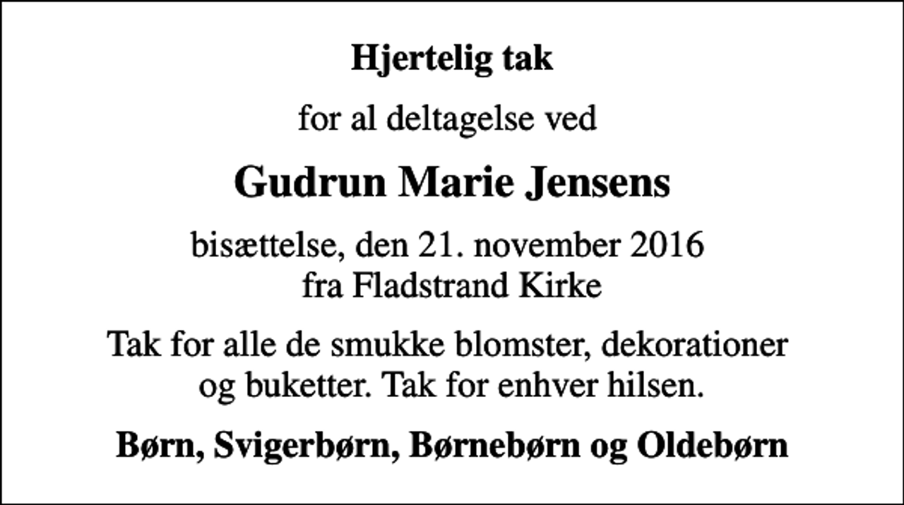 <p>Hjertelig tak<br />for al deltagelse ved<br />Gudrun Marie Jensens<br />bisættelse, den 21. november 2016 fra Fladstrand Kirke<br />Tak for alle de smukke blomster, dekorationer og buketter. Tak for enhver hilsen.<br />Børn, Svigerbørn, Børnebørn og Oldebørn</p>