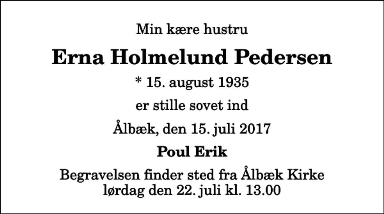 <p>Min kære hustru<br />Erna Holmelund Pedersen<br />* 15. august 1935<br />er stille sovet ind<br />Ålbæk, den 15. juli 2017<br />Poul Erik<br />Begravelsen finder sted fra Ålbæk Kirke lørdag den 22. juli kl. 13.00</p>
