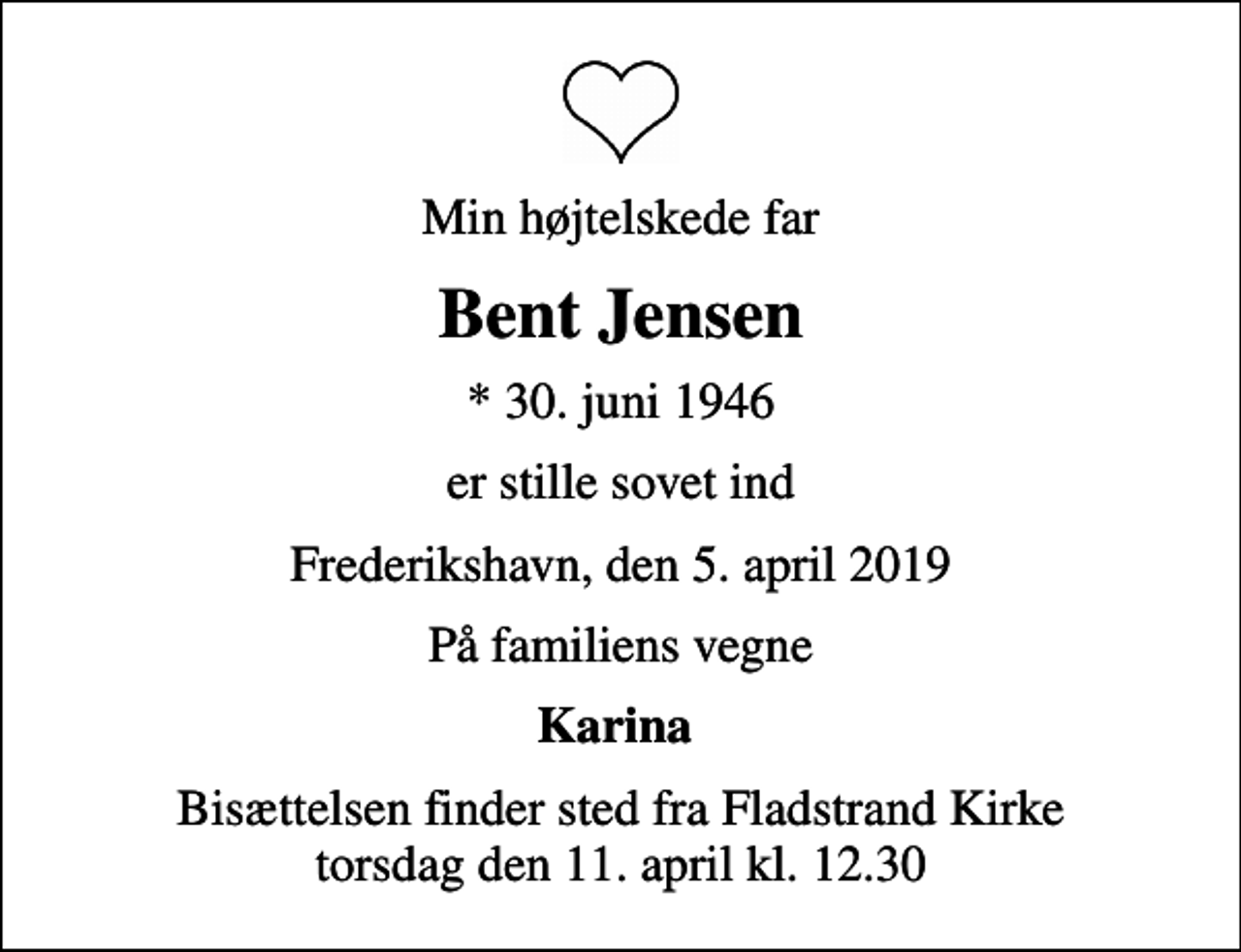 <p>Min højtelskede far<br />Bent Jensen<br />* 30. juni 1946<br />er stille sovet ind<br />Frederikshavn, den 5. april 2019<br />På familiens vegne<br />Karina<br />Bisættelsen finder sted fra Fladstrand Kirke torsdag den 11. april kl. 12.30</p>