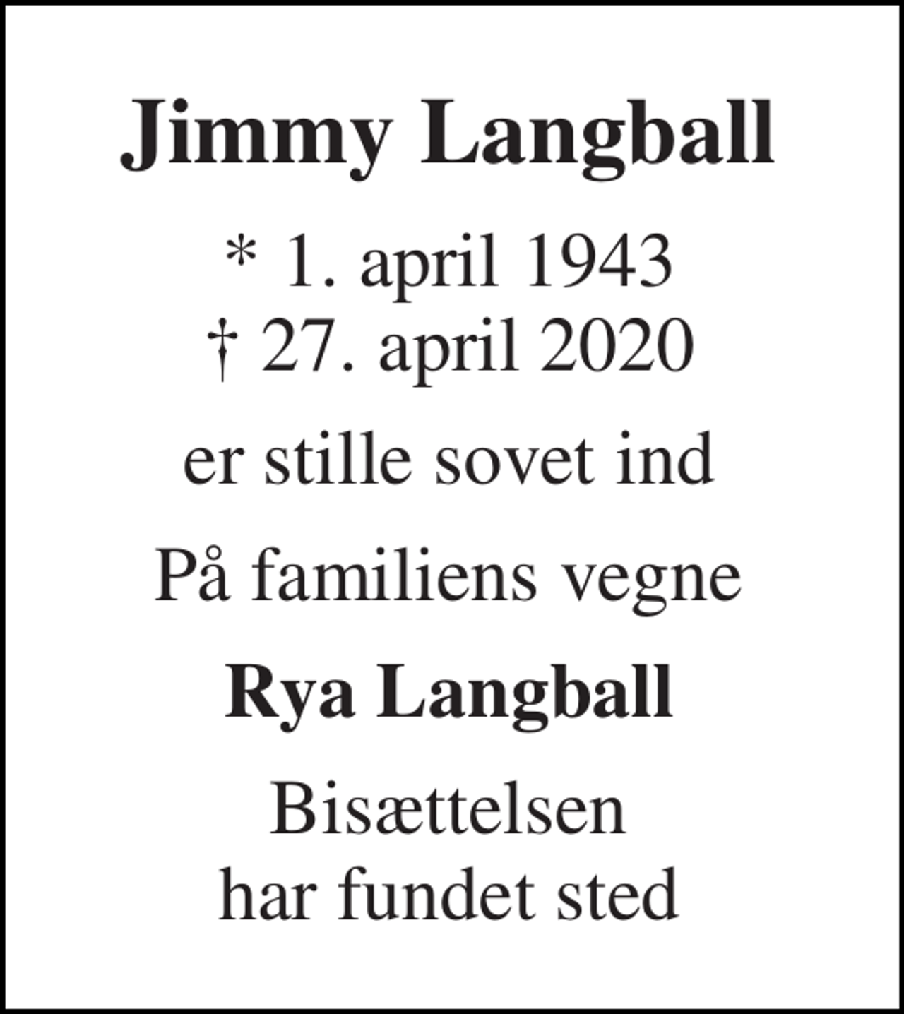 <p>Jimmy Langball<br />*​ 1. april 1943​ ✝​ 27. april 2020<br />er stille sovet ind<br />På familiens vegne<br />Rya Langball<br />Bisættelsen har fundet sted</p>