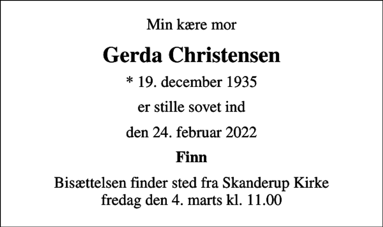 <p>Min kære mor<br />Gerda Christensen<br />* 19. december 1935<br />er stille sovet ind<br />den 24. februar 2022<br />Finn<br />Bisættelsen finder sted fra Skanderup Kirke fredag den 4. marts kl. 11.00</p>