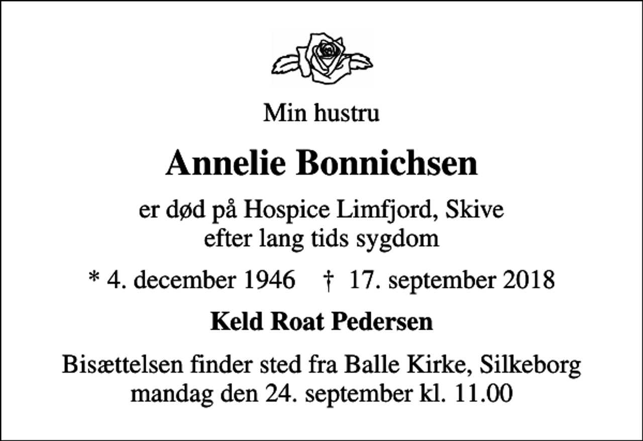 <p>Min hustru<br />Annelie Bonnichsen<br />er død på Hospice Limfjord, Skive efter lang tids sygdom<br />* 4. december 1946 ✝ 17. september 2018<br />Keld Roat Pedersen<br />Bisættelsen finder sted fra Balle Kirke, Silkeborg mandag den 24. september kl. 11.00</p>