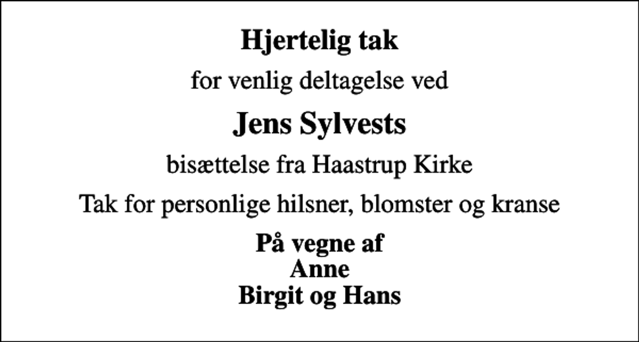 <p>Hjertelig tak<br />for venlig deltagelse ved<br />Jens Sylvests<br />bisættelse fra Haastrup Kirke<br />Tak for personlige hilsner, blomster og kranse<br />På vegne af Anne Birgit og Hans</p>