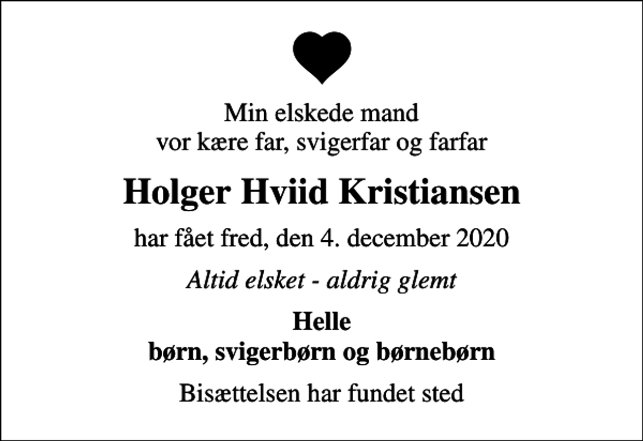 <p>Min elskede mand vor kære far, svigerfar og farfar<br />Holger Hviid Kristiansen<br />har fået fred, den 4. december 2020<br />Altid elsket - aldrig glemt<br />Helle børn, svigerbørn og børnebørn<br />Bisættelsen har fundet sted</p>