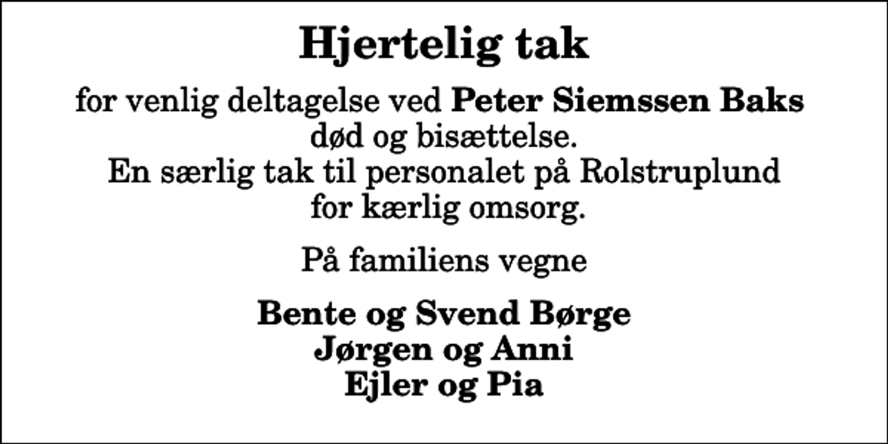 <p>Hjertelig tak<br />for venlig deltagelse ved <em>Peter Siemssen Baks</em> død og bisættelse. En særlig tak til personalet på Rolstruplund for kærlig omsorg.<br />På familiens vegne<br />Bente og Svend Børge Jørgen og Anni Ejler og Pia</p>