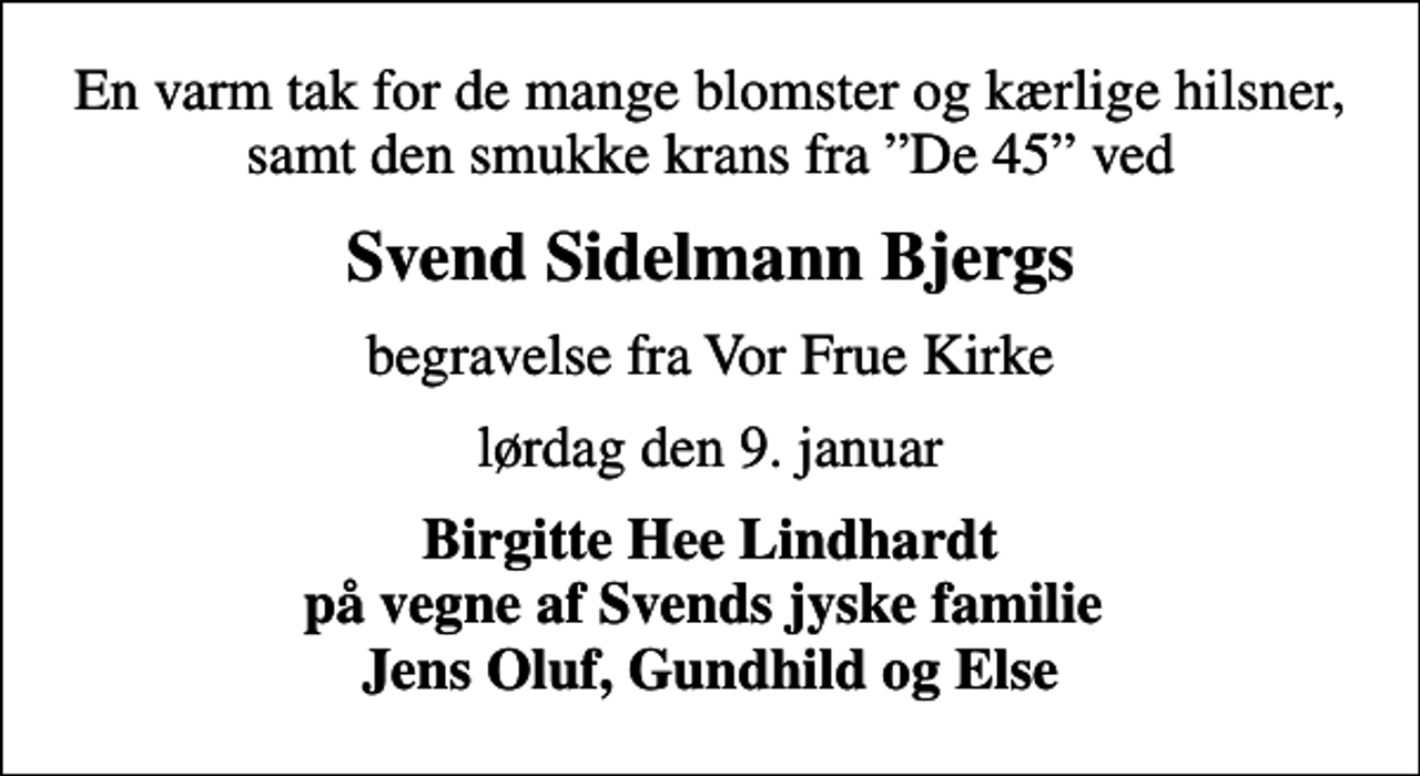 <p>Svend Sidelmann Bjergs<br />begravelse fra Vor Frue Kirke<br />lørdag den 9. januar<br />Birgitte Hee Lindhardt på vegne af Svends jyske familie Jens Oluf, Gundhild og Else</p>