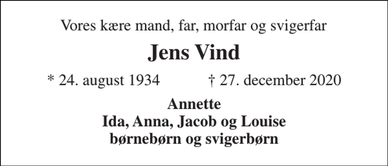 <p>Vores kære mand, far, morfar og svigerfar<br />Jens Vind<br />*​ 24. august 1934​ ✝​ 27. december 2020<br />Annette Ida, Anna, Jacob og Louise børnebørn og svigerbørn</p>