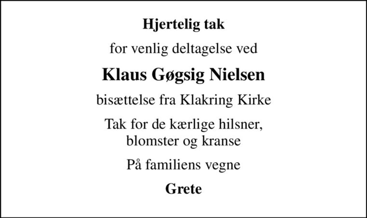 Hjertelig tak
for venlig deltagelse ved
Klaus Gøgsig Nielsen
bisættelse fra Klakring Kirke
Tak for de kærlige hilsner, blomster og kranse
På familiens vegne
Grete