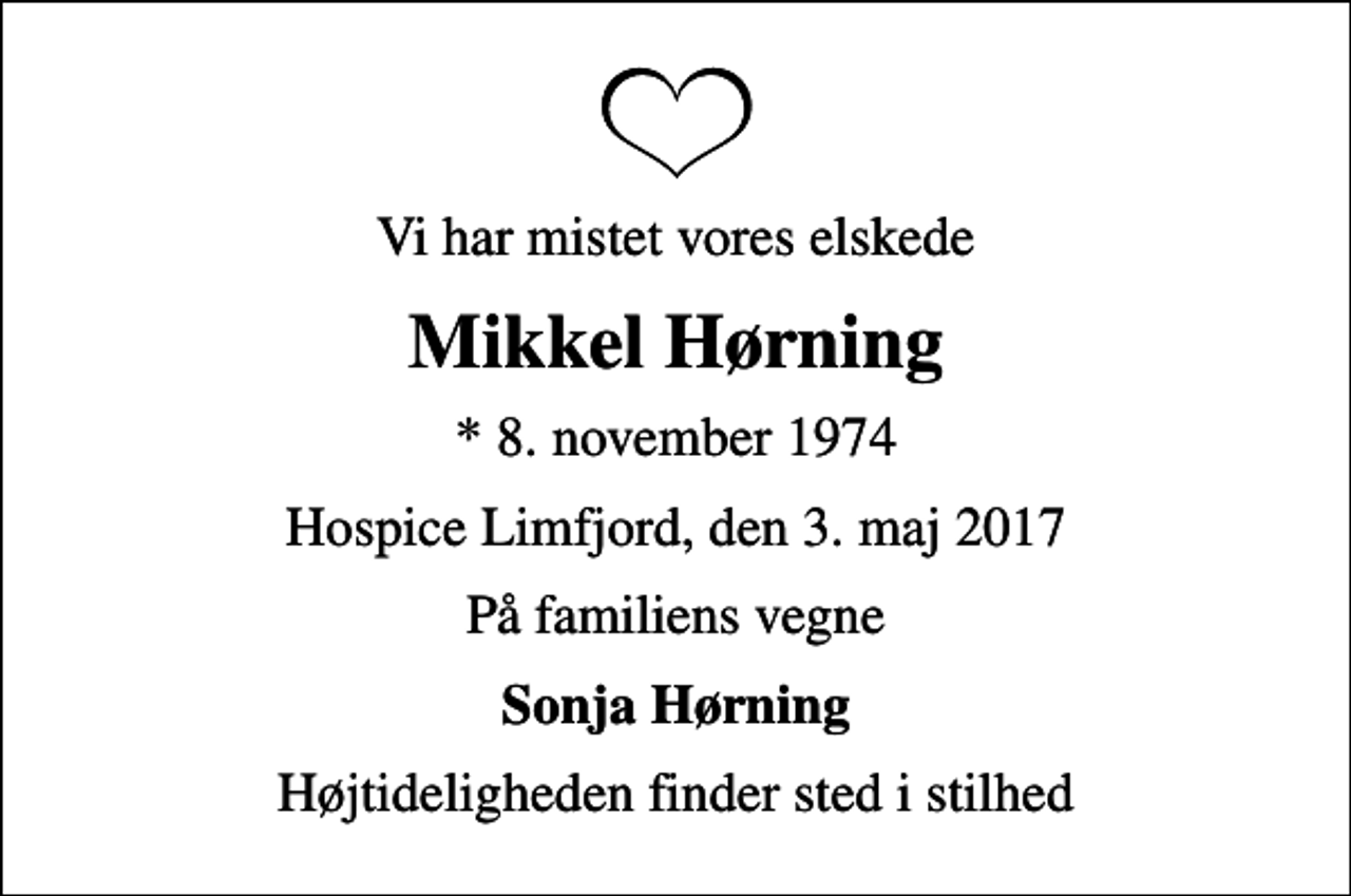 <p>Vi har mistet vores elskede<br />Mikkel Hørning<br />* 8. november 1974<br />Hospice Limfjord, den 3. maj 2017<br />På familiens vegne<br />Sonja Hørning<br />Højtideligheden finder sted i stilhed</p>