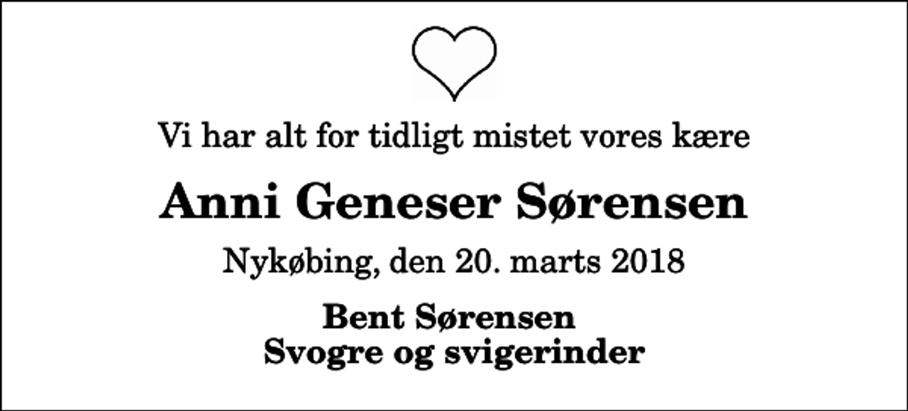 <p>Vi har alt for tidligt mistet vores kære<br />Anni Geneser Sørensen<br />Nykøbing, den 20. marts 2018<br />Bent Sørensen Svogre og svigerinder</p>