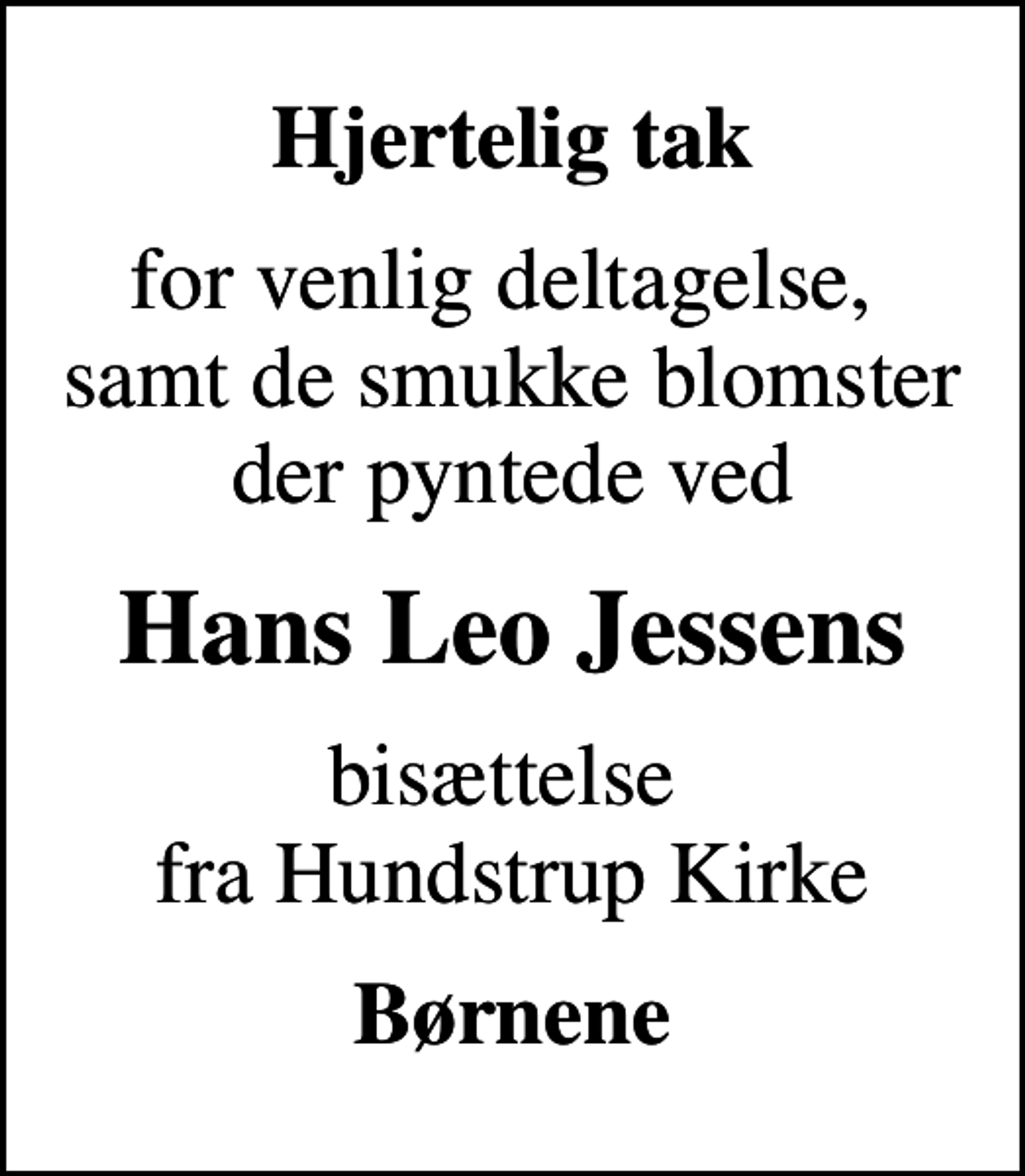 <p>Hjertelig tak<br />for venlig deltagelse, samt de smukke blomster der pyntede ved<br />Hans Leo Jessens<br />bisættelse fra Hundstrup Kirke<br />Børnene</p>