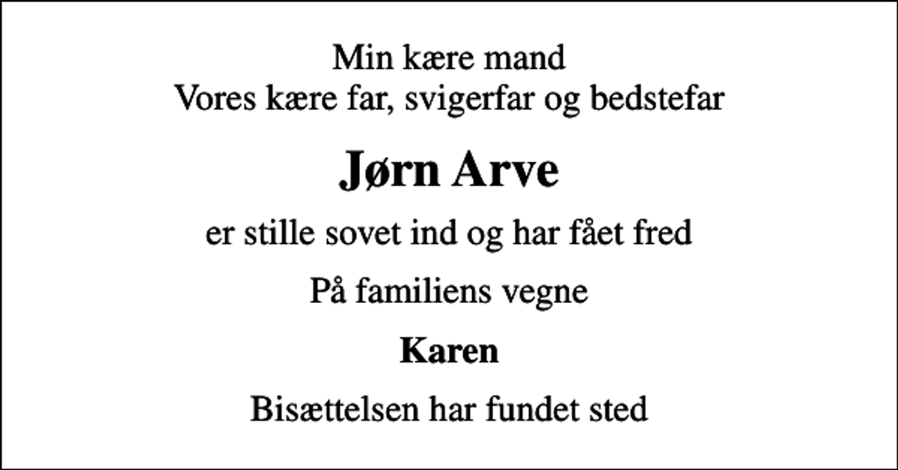 <p>Min kære mand Vores kære far, svigerfar og bedstefar<br />Jørn Arve<br />er stille sovet ind og har fået fred<br />På familiens vegne<br />Karen<br />Bisættelsen har fundet sted</p>