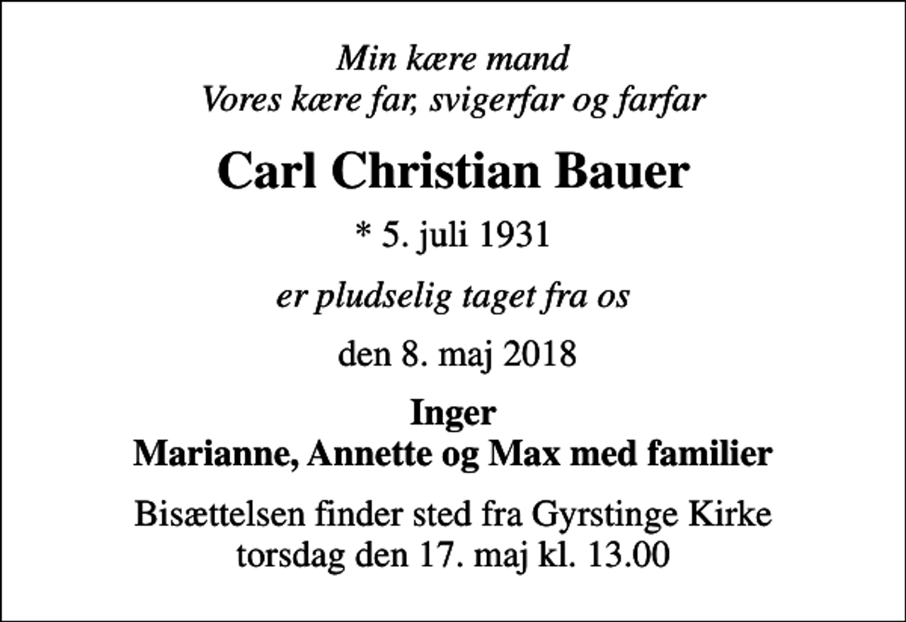 <p>Min kære mand Vores kære far, svigerfar og farfar<br />Carl Christian Bauer<br />* 5. juli 1931<br />er pludselig taget fra os<br />den 8. maj 2018<br />Inger Marianne, Annette og Max med familier<br />Bisættelsen finder sted fra Gyrstinge Kirke torsdag den 17. maj kl. 13.00</p>