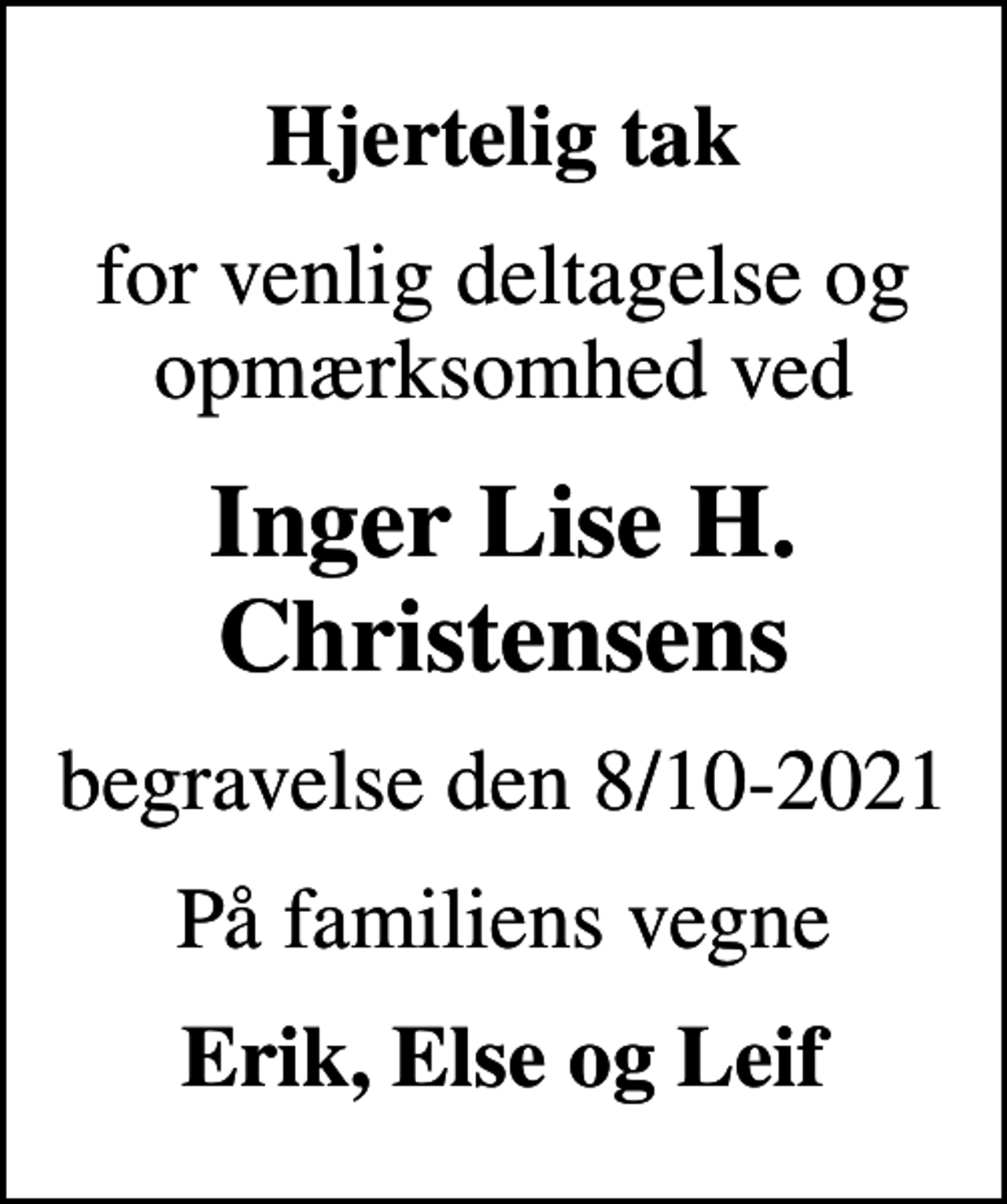 <p>Hjertelig tak<br />for venlig deltagelse og opmærksomhed ved<br />Inger Lise H. Christensens<br />begravelse den 8/10-2021<br />På familiens vegne<br />Erik, Else og Leif</p>