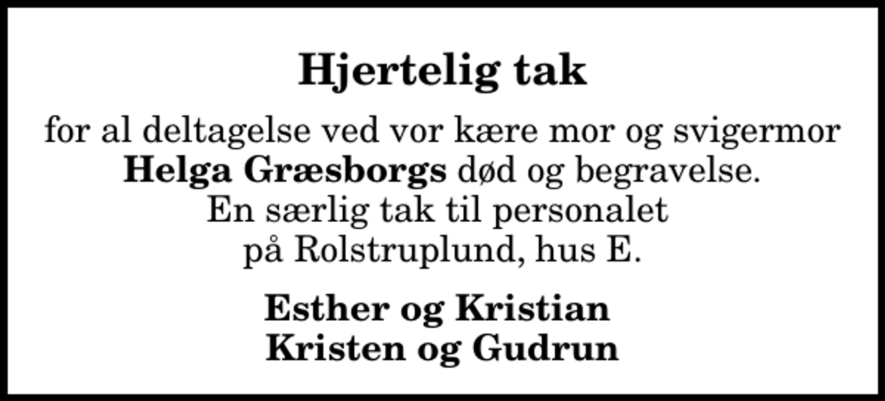 <p>Hjertelig tak<br />for al deltagelse ved vor kære mor og svigermor <em>Helga Græsborgs</em> død og begravelse. En særlig tak til personalet på Rolstruplund, hus E.<br />Esther og Kristian Kristen og Gudrun</p>