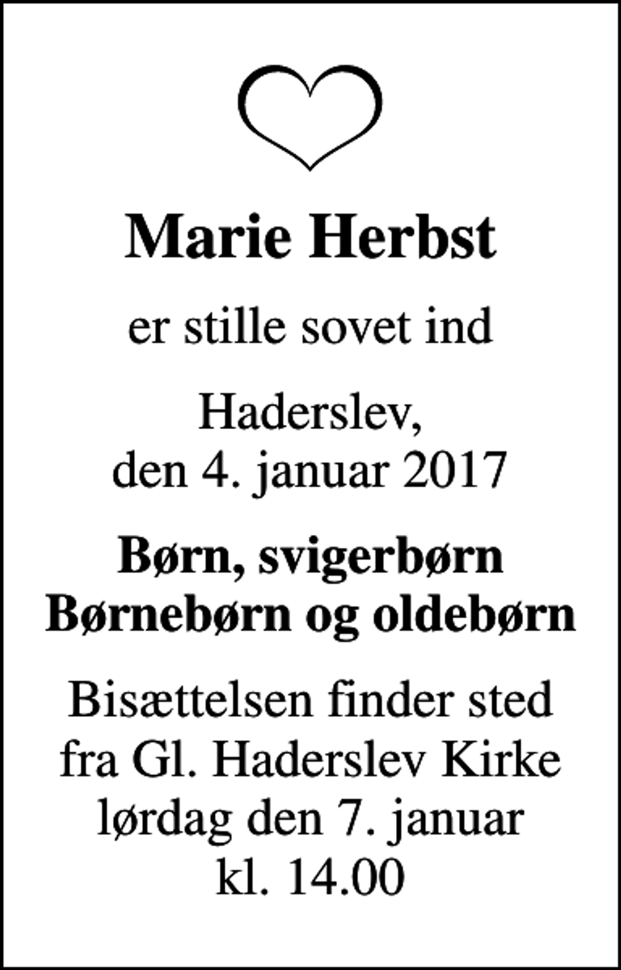 <p>Marie Herbst<br />er stille sovet ind<br />Haderslev, den 4. januar 2017<br />Børn, svigerbørn Børnebørn og oldebørn<br />Bisættelsen finder sted fra Gl. Haderslev Kirke lørdag den 7. januar kl. 14.00</p>