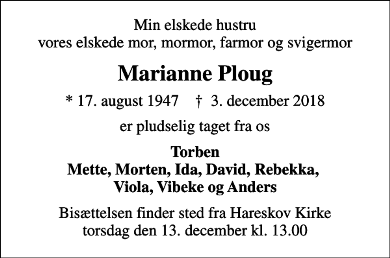 <p>Min elskede hustru vores elskede mor, mormor, farmor og svigermor<br />Marianne Ploug<br />* 17. august 1947 ✝ 3. december 2018<br />er pludselig taget fra os<br />Torben Mette, Morten, Ida, David, Rebekka, Viola, Vibeke og Anders<br />Bisættelsen finder sted fra Hareskov Kirke torsdag den 13. december kl. 13.00</p>