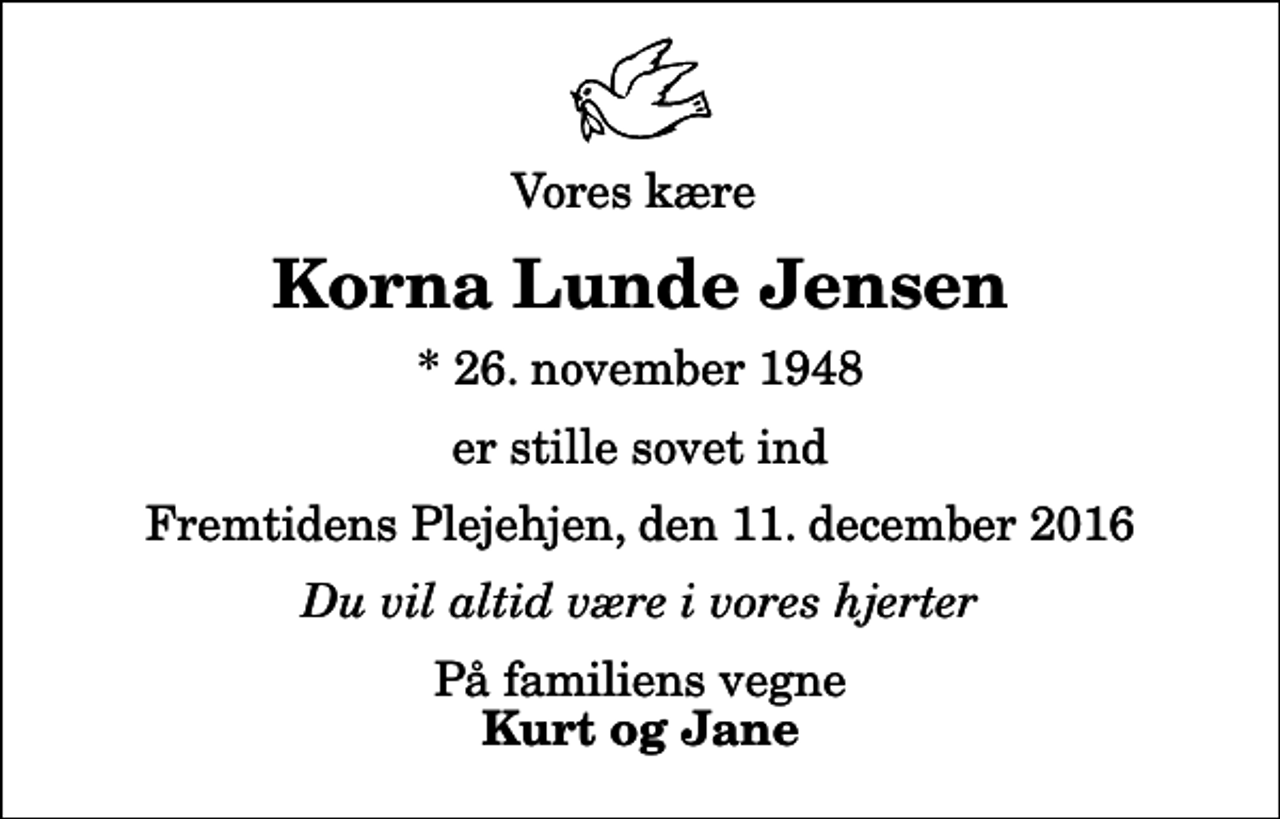 <p>Vores kære<br />Korna Lunde Jensen<br />* 26. november 1948<br />er stille sovet ind<br />Fremtidens Plejehjen, den 11. december 2016<br />Du vil altid være i vores hjerter<br />På familiens vegne<br />Kurt og Jane</p>