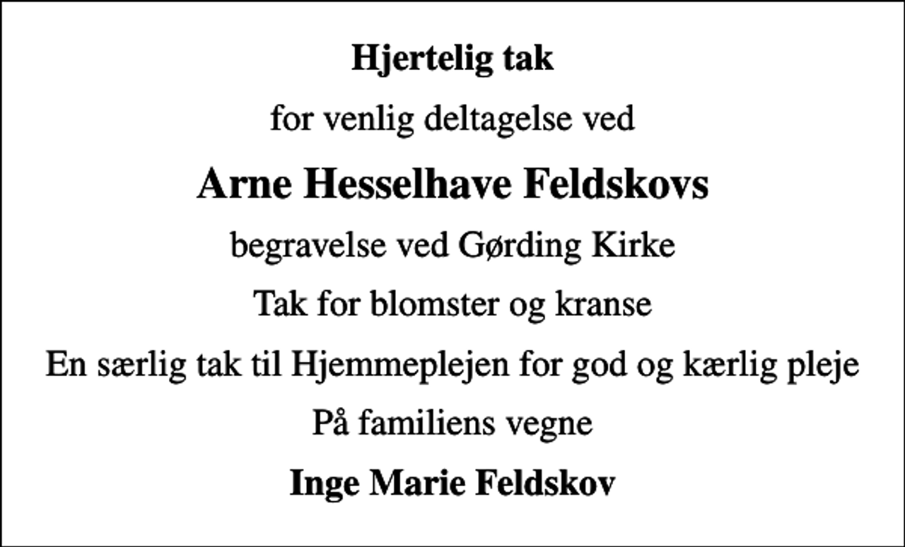 <p>Hjertelig tak<br />for venlig deltagelse ved<br />Arne Hesselhave Feldskovs<br />begravelse ved Gørding Kirke<br />Tak for blomster og kranse<br />En særlig tak til Hjemmeplejen for god og kærlig pleje<br />På familiens vegne<br />Inge Marie Feldskov</p>