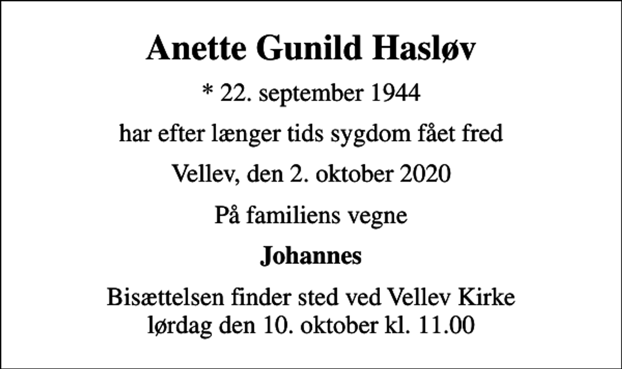 <p>Anette Gunild Hasløv<br />* 22. september 1944<br />har efter længer tids sygdom fået fred<br />Vellev, den 2. oktober 2020<br />På familiens vegne<br />Johannes<br />Bisættelsen finder sted ved Vellev Kirke lørdag den 10. oktober kl. 11.00</p>